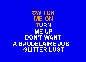 SWITCH
ME ON

TURN

ME UP
DON'T WANT

A BAUDELAIRE JUST
GLITTER LUST