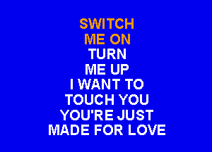 SWITCH

ME ON
TURN

ME UP

I WANT TO
TOUCH YOU

YOU'RE JUST
MADE FOR LOVE