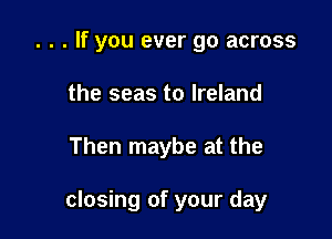 . . . If you ever go across
the seas to Ireland

Then maybe at the

closing of your day
