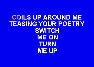 COILS UP AROUND ME
TEASING YOUR POETRY

SWI TC H

ME ON
TURN
ME UP