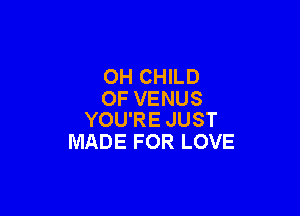 0H CHILD
OF VENUS

YOU'RE JUST
MADE FOR LOVE