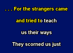 . . . For the strangers came
and tried to teach

us their ways

They scorned us just