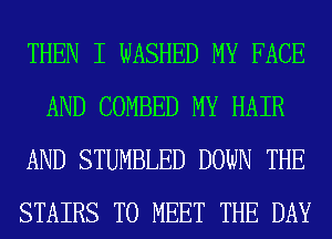 THEN I WASHED MY FACE
AND COMBED MY HAIR
AND STUMBLED DOWN THE
STAIRS TO MEET THE DAY