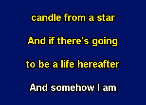 candle from a star

And if there's going

to be a life hereafter

And somehow I am