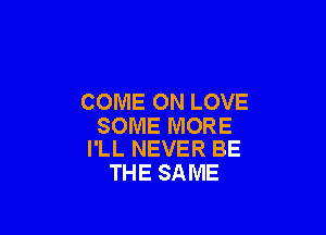 COME ON LOVE

SOME MORE
I'LL NEVER BE

THE SAME