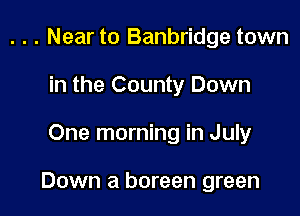 . . . Near to Banbridge town
in the County Down

One morning in July

Down a boreen green