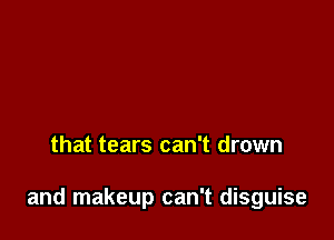 that tears can't drown

and makeup can't disguise