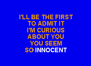 I'LL BE THE FIRST
TO ADMIT IT

I'M CURIOUS

ABOUT YOU
YOU SEEM
SO INNOCENT