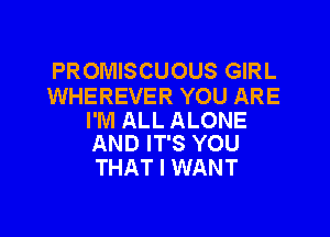 PROMISCUOUS GIRL
WHEREVER YOU ARE

I'M ALL ALONE
AND IT'S YOU

THAT I WANT