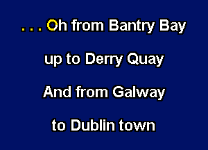. . . Oh from Bantry Bay

up to Derry Quay

And from Galway

to Dublin town
