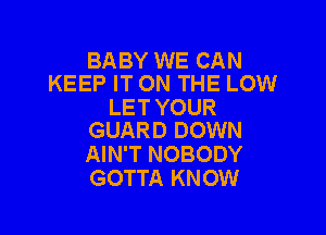 BABY WE CAN
KEEP IT ON THE LOW

LET YOUR

GUARD DOWN
AIN'T NOBODY
GOTTA KNOW