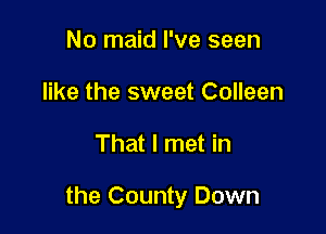 No maid I've seen
like the sweet Colleen

That I met in

the County Down