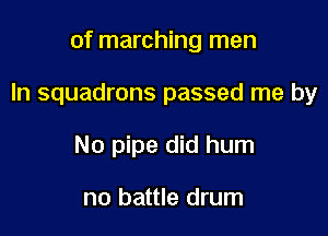 of marching men

In squadrons passed me by

No pipe did hum

no battle drum