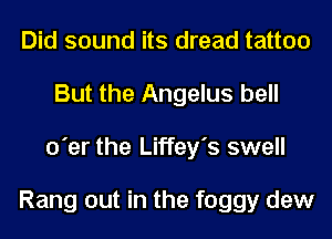 Did sound its dread tattoo
But the Angelus bell
o'er the Liffey's swell

Rang out in the foggy dew