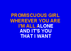 PROMISCUOUS GIRL
WHEREVER YOU ARE

I'M ALL ALONE
AND IT'S YOU

THAT I WANT