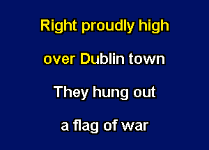 Right proudly high

over Dublin town
They hung out

a flag of war