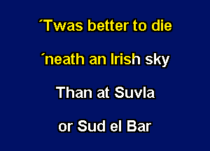 'Twas better to die

'neath an Irish sky

Than at Suvla

or Sud el Bar