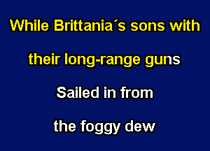 While Brittania's sons with
their long-range guns

Sailed in from

the foggy dew