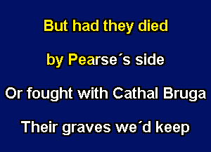 But had they died

by Pearse's side

Or fought with Cathal Bruga

Their graves we'd keep