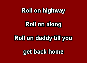 Roll on highway

Roll on along

Roll on daddy till you

get back home