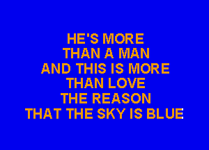 HE'S MORE
THAN A MAN

AND THIS IS MORE

THAN LOVE
THE REASON
THAT THE SKY IS BLUE