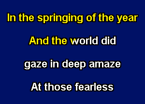 In the springing of the year

And the world did
gaze in deep amaze

At those fearless