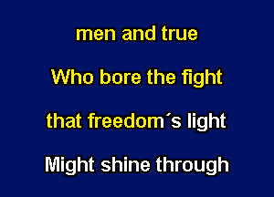 men and true
Who bore the fight

that freedom's light

Might shine through