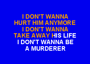 I DON'T WANNA
HURT HIM ANYMORE

I DON'T WANNA
TAKE AWAY HIS LIFE

I DON'T WANNA BE
A MURDERER