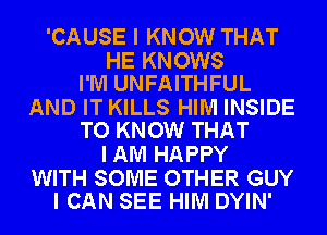 'CAUSE I KNOW THAT

HE KNOWS
I'M UNFAITHFUL

AND IT KILLS HIM INSIDE
TO KNOW THAT

I AM HAPPY

WITH SOME OTHER GUY
I CAN SEE HIM DYIN'