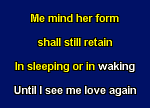 Me mind her form
shall still retain

ln sleeping or in waking

Until I see me love again