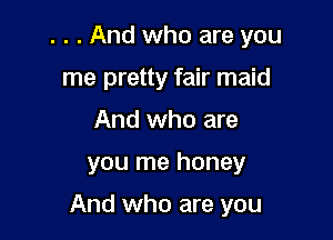 . . . And who are you
me pretty fair maid
And who are

you me honey

And who are you