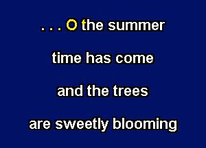 . . . O the summer
time has come

and the trees

are sweetly blooming