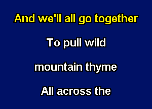 And we'll all go together

To pull wild
mountain thyme

All across the