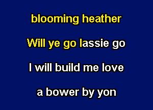 blooming heather

Will ye go lassie go

I will build me love

a bower by yon
