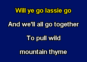 Will ye go lassie go

And we'll all go together

To pull wild

mountain thyme