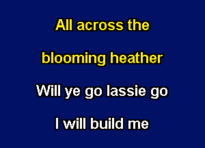 All across the

blooming heather

Will ye go lassie go

I will build me