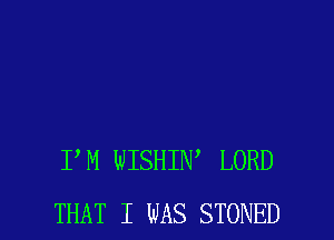 P M WISHIN' LORD
THAT I WAS STONED