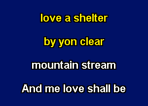 love a shelter

by yon clear

mountain stream

And me love shall be