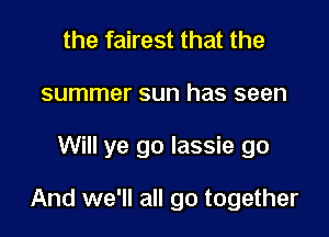 the fairest that the
summer sun has seen

Will ye go lassie go

And we'll all go together