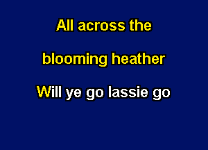 All across the

blooming heather

Will ye go lassie go