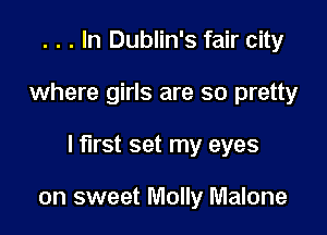 . . . In Dublin's fair city

where girls are so pretty

I first set my eyes

on sweet Molly Malone