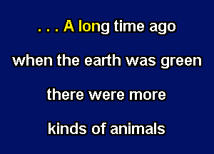 . . . A long time ago

when the earth was green

there were more

kinds of animals