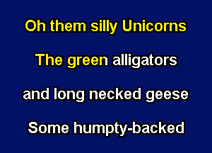 Oh them silly Unicorns

The green alligators

and long necked geese

Some humpty-backed