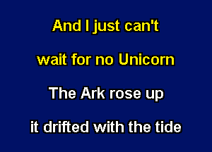 And ljust can't

wait for no Unicorn

The Ark rose up

it drifted with the tide