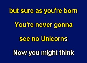 but sure as you're born
You're never gonna

see no Unicorns

Now you might think