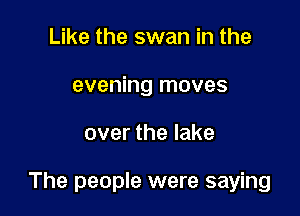 Like the swan in the
evening moves

over the lake

The people were saying