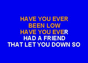 HAVE YOU EVER
BEEN LOW

HAVE YOU EVER
HAD A FRIEND

THAT LET YOU DOWN SO