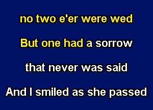 no two e'er were wed
But one had a sorrow
that never was said

And I smiled as she passed