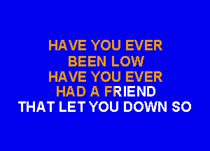 HAVE YOU EVER
BEEN LOW

HAVE YOU EVER
HAD A FRIEND

THAT LET YOU DOWN SO