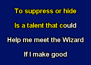 To suppress or hide
Is a talent that could

Help me meet the Wizard

lfl make good